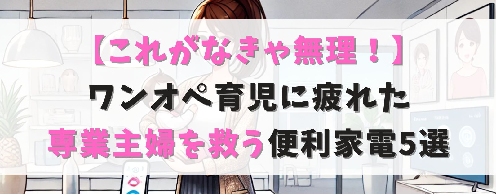 【これがなきゃ無理！】ワンオペ育児に疲れた専業主婦を救う便利家電5選